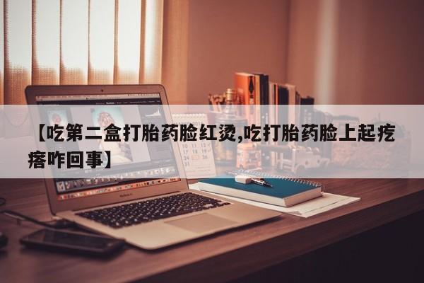 打胎药私人店购买微信【吃第二盒打胎药脸红烫,吃打胎药脸上起疙瘩咋回事】
