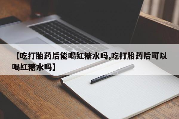 打胎药私人店购买微信【吃打胎药后能喝红糖水吗,吃打胎药后可以喝红糖水吗】