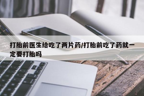 打胎药私人店购买微信打胎前医生给吃了两片药/打胎前吃了药就一定要打胎吗