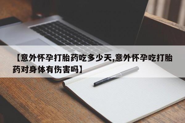 打胎药私人店购买微信【意外怀孕打胎药吃多少天,意外怀孕吃打胎药对身体有伤害吗】