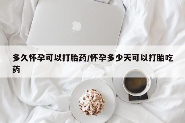 打胎药私人店购买微信多久怀孕可以打胎药/怀孕多少天可以打胎吃药