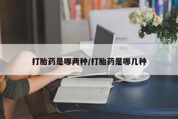 打胎药私人店购买微信打胎药是哪两种/打胎药是哪几种