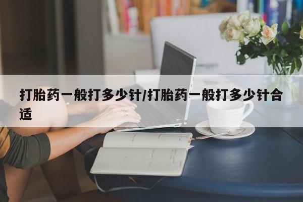 打胎药私人店购买微信打胎药一般打多少针/打胎药一般打多少针合适