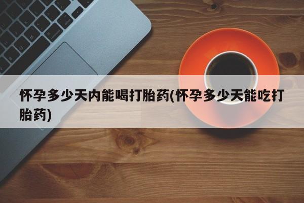 打胎药私人店购买微信怀孕多少天内能喝打胎药(怀孕多少天能吃打胎药)