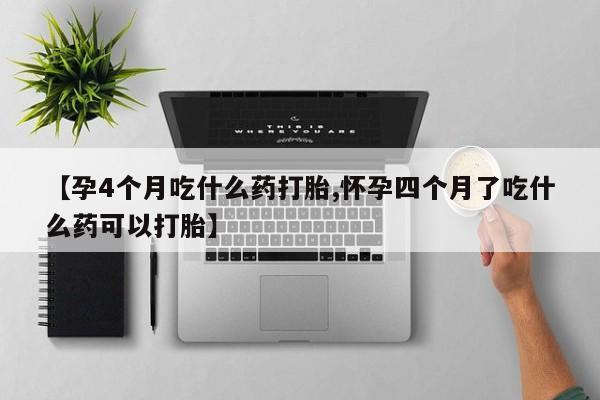 打胎药私人店购买微信【孕4个月吃什么药打胎,怀孕四个月了吃什么药可以打胎】