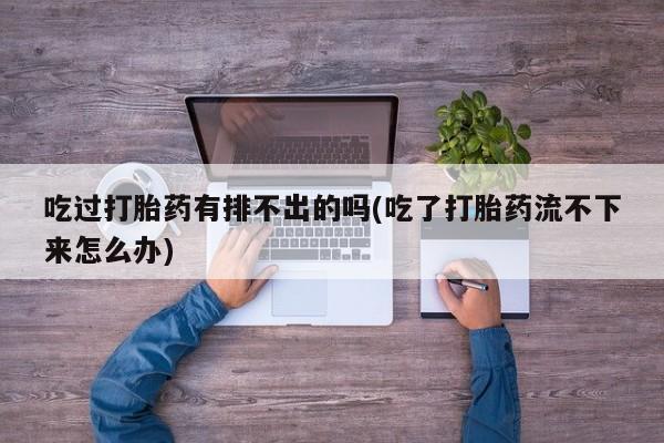 打胎药私人店购买微信吃过打胎药有排不出的吗(吃了打胎药流不下来怎么办)