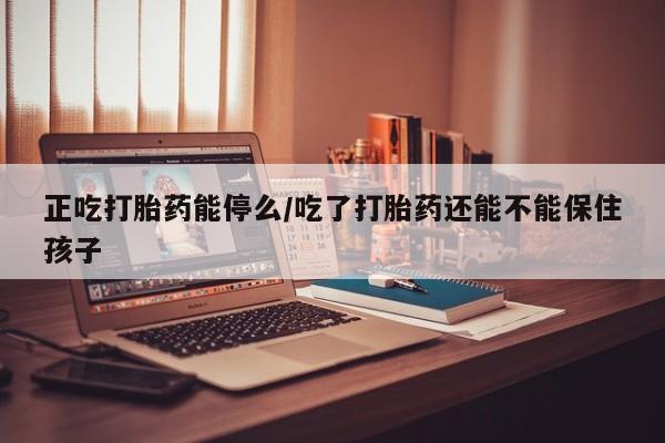 打胎药私人店购买微信正吃打胎药能停么/吃了打胎药还能不能保住孩子