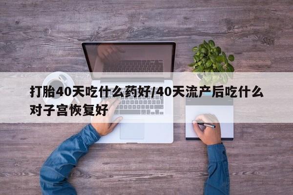 打胎药私人店购买微信打胎40天吃什么药好/40天流产后吃什么对子宫恢复好