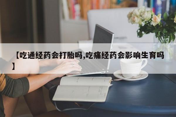 打胎药私人店购买微信【吃通经药会打胎吗,吃痛经药会影响生育吗】