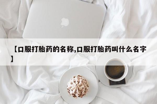 打胎药私人店购买微信【口服打胎药的名称,口服打胎药叫什么名字】