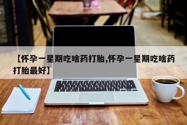 打胎药私人店购买微信【怀孕一星期吃啥药打胎,怀孕一星期吃啥药打胎最好】