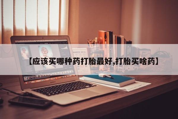 打胎药私人店购买微信【应该买哪种药打胎最好,打胎买啥药】