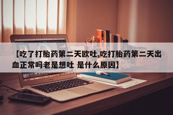 打胎药私人店购买微信【吃了打胎药第二天欧吐,吃打胎药第二天出血正常吗老是想吐 是什么原因】