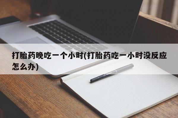 打胎药私人店购买微信打胎药晚吃一个小时(打胎药吃一小时没反应怎么办)