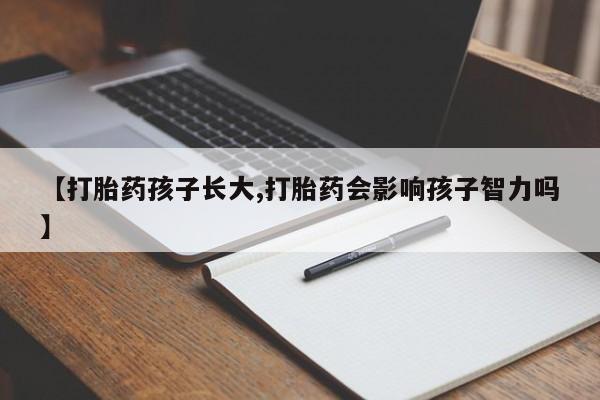 打胎药私人店购买微信【打胎药孩子长大,打胎药会影响孩子智力吗】