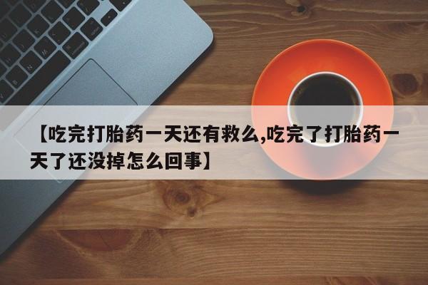 打胎药私人店购买微信【吃完打胎药一天还有救么,吃完了打胎药一天了还没掉怎么回事】