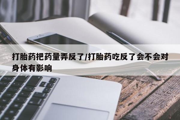 打胎药私人店购买微信打胎药把药量弄反了/打胎药吃反了会不会对身体有影响
