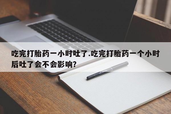 打胎药私人店购买微信吃完打胎药一小时吐了.吃完打胎药一个小时后吐了会不会影响？