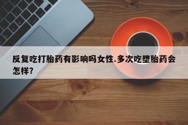 打胎药私人店购买微信反复吃打胎药有影响吗女性.多次吃堕胎药会怎样？