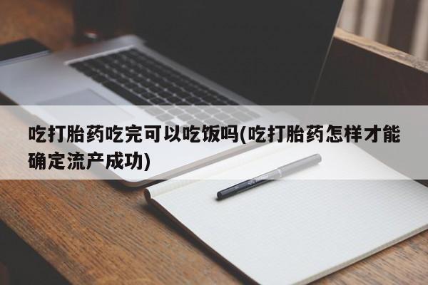 打胎药私人店购买微信吃打胎药吃完可以吃饭吗(吃打胎药怎样才能确定流产成功)