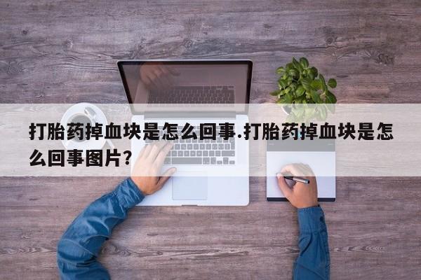 打胎药私人店购买微信打胎药掉血块是怎么回事.打胎药掉血块是怎么回事图片？