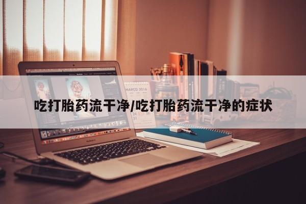 打胎药私人店购买微信吃打胎药流干净/吃打胎药流干净的症状