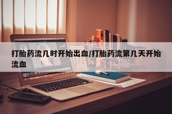 打胎药私人店购买微信打胎药流几时开始出血/打胎药流第几天开始流血