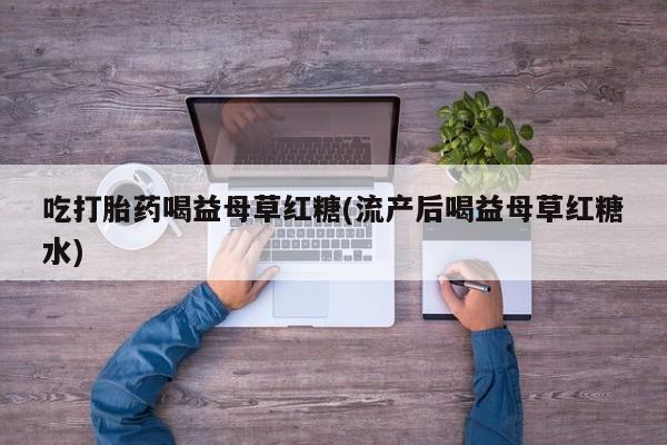打胎药私人店购买微信吃打胎药喝益母草红糖(流产后喝益母草红糖水)