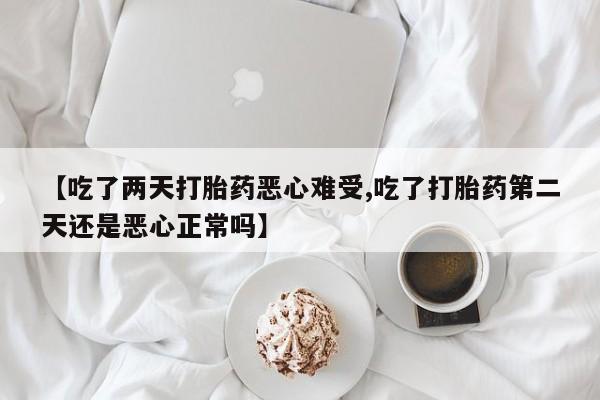 打胎药私人店购买微信【吃了两天打胎药恶心难受,吃了打胎药第二天还是恶心正常吗】