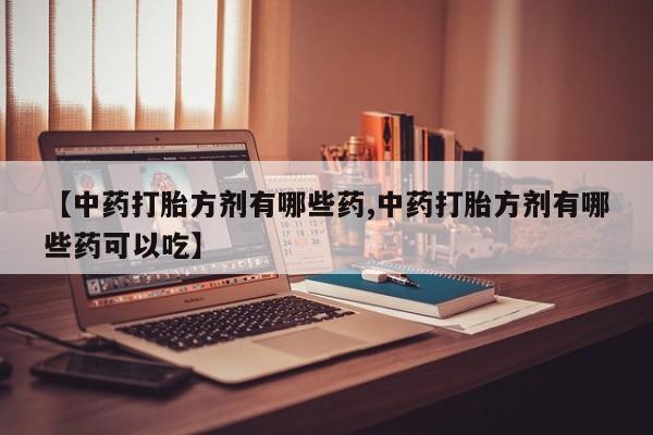 打胎药私人店购买微信【中药打胎方剂有哪些药,中药打胎方剂有哪些药可以吃】