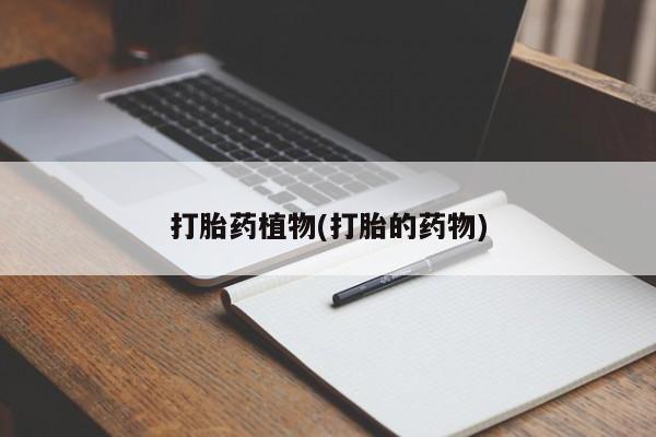 打胎药私人店购买微信打胎药植物(打胎的药物)