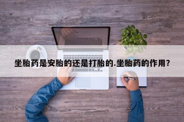 打胎药私人店购买微信坐胎药是安胎的还是打胎的.坐胎药的作用？