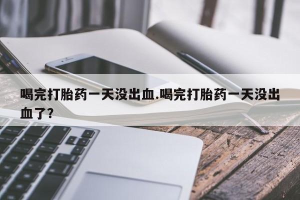 打胎药私人店购买微信喝完打胎药一天没出血.喝完打胎药一天没出血了？