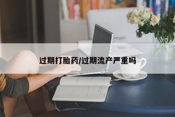 打胎药私人店购买微信过期打胎药/过期流产严重吗