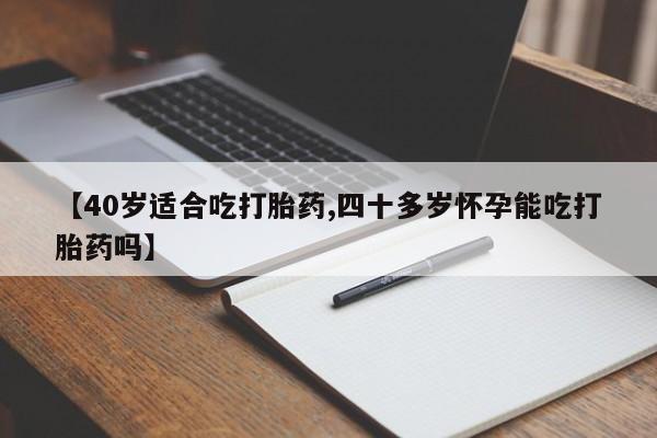打胎药私人店购买微信【40岁适合吃打胎药,四十多岁怀孕能吃打胎药吗】