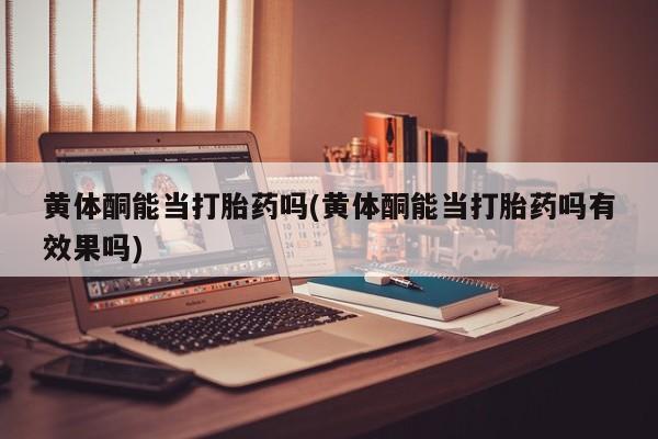 打胎药私人店购买微信黄体酮能当打胎药吗(黄体酮能当打胎药吗有效果吗)