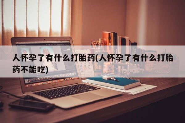 打胎药私人店购买微信人怀孕了有什么打胎药(人怀孕了有什么打胎药不能吃)