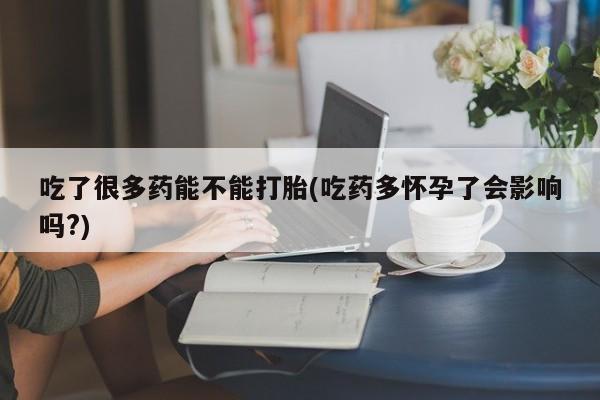 打胎药私人店购买微信吃了很多药能不能打胎(吃药多怀孕了会影响吗?)