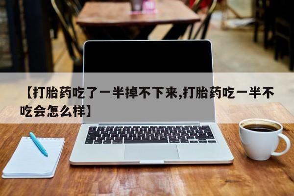 打胎药私人店购买微信【打胎药吃了一半掉不下来,打胎药吃一半不吃会怎么样】