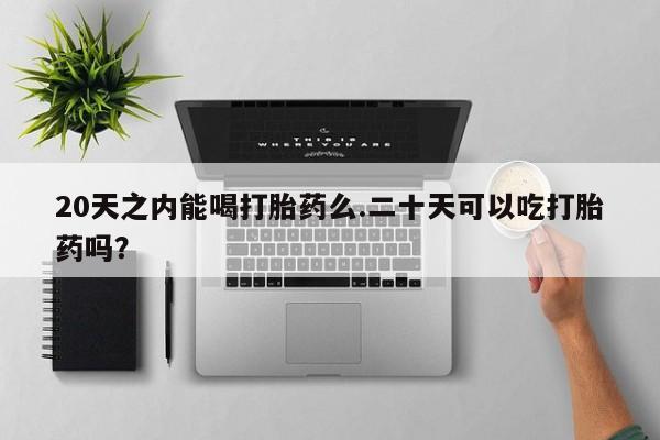 打胎药私人店购买微信20天之内能喝打胎药么.二十天可以吃打胎药吗？