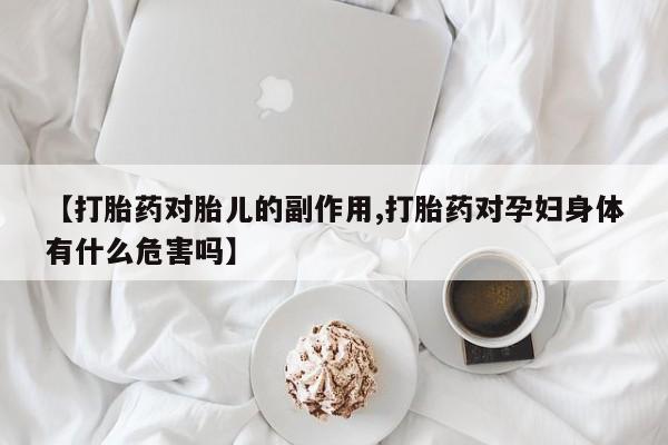打胎药私人店购买微信【打胎药对胎儿的副作用,打胎药对孕妇身体有什么危害吗】