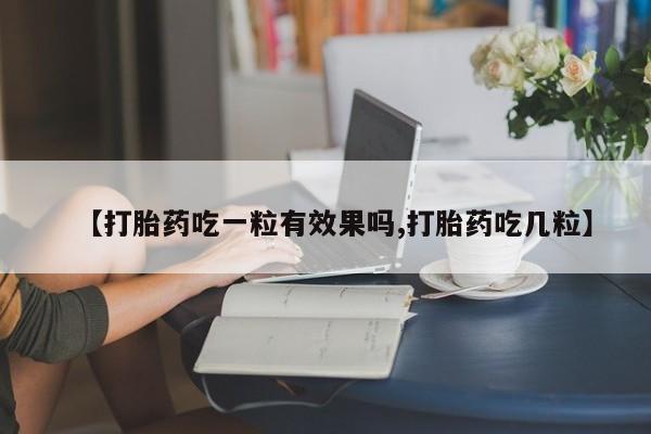 打胎药私人店购买微信【打胎药吃一粒有效果吗,打胎药吃几粒】