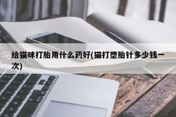 打胎药私人店购买微信给猫咪打胎用什么药好(猫打堕胎针多少钱一次)