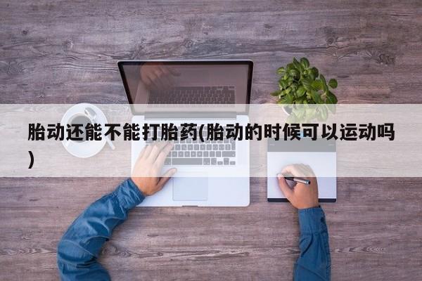 打胎药私人店购买微信胎动还能不能打胎药(胎动的时候可以运动吗)