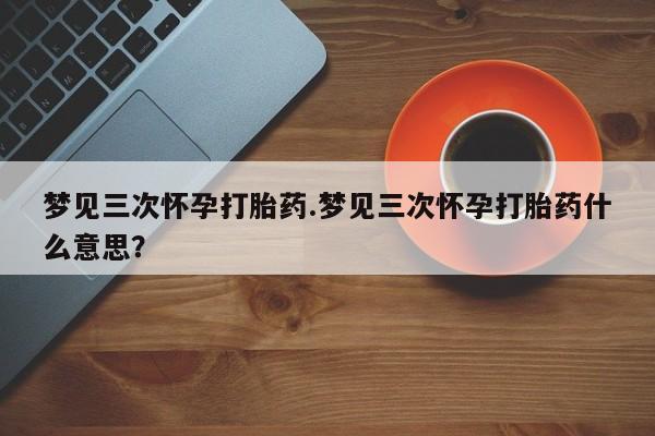 打胎药私人店购买微信梦见三次怀孕打胎药.梦见三次怀孕打胎药什么意思？