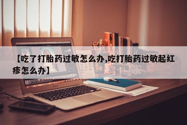 打胎药私人店购买微信【吃了打胎药过敏怎么办,吃打胎药过敏起红疹怎么办】