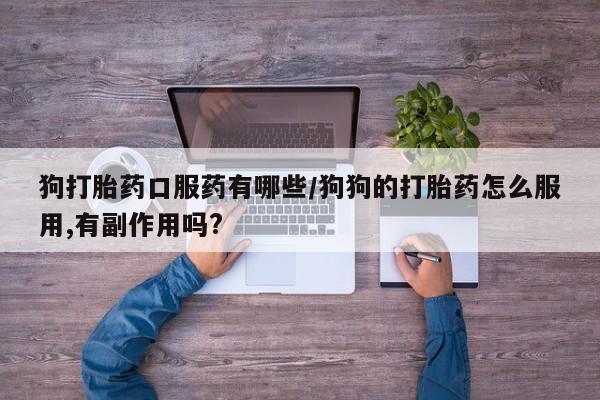打胎药私人店购买微信狗打胎药口服药有哪些/狗狗的打胎药怎么服用,有副作用吗?