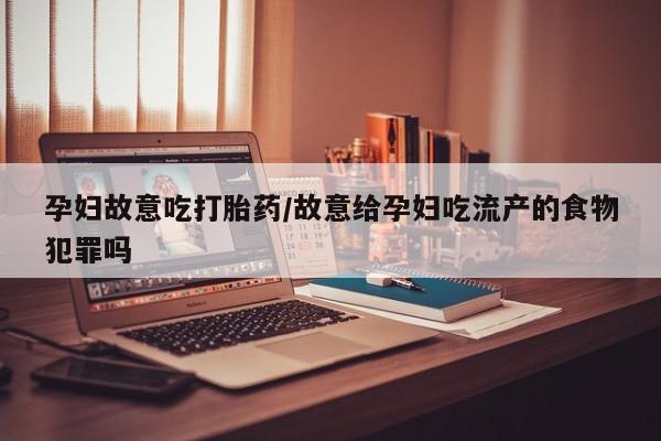 打胎药私人店购买微信孕妇故意吃打胎药/故意给孕妇吃流产的食物犯罪吗