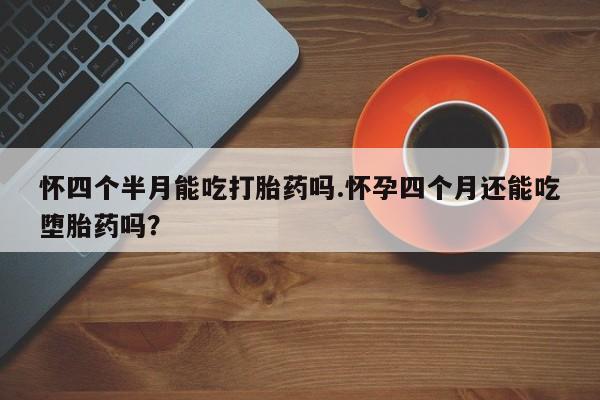 打胎药私人店购买微信怀四个半月能吃打胎药吗.怀孕四个月还能吃堕胎药吗？