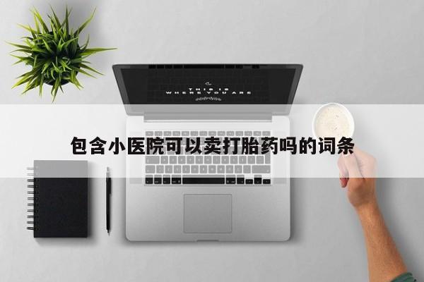 打胎药私人店购买微信包含小医院可以卖打胎药吗的词条